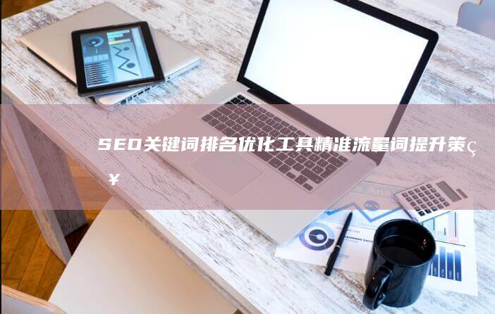 SEO关键词排名优化工具：精准流量词提升策略